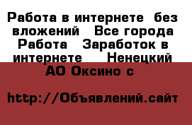 Работа в интернете, без вложений - Все города Работа » Заработок в интернете   . Ненецкий АО,Оксино с.